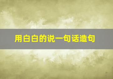 用白白的说一句话造句