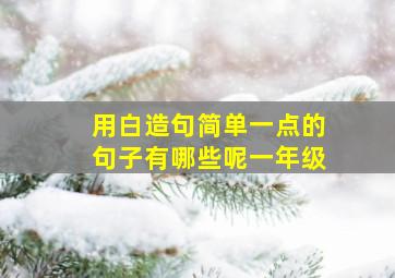 用白造句简单一点的句子有哪些呢一年级