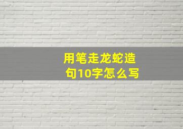 用笔走龙蛇造句10字怎么写