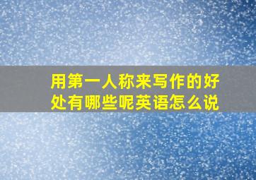 用第一人称来写作的好处有哪些呢英语怎么说