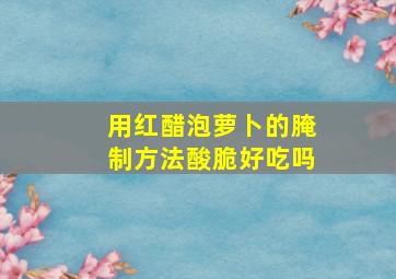 用红醋泡萝卜的腌制方法酸脆好吃吗