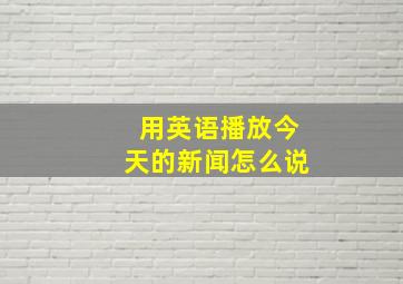 用英语播放今天的新闻怎么说