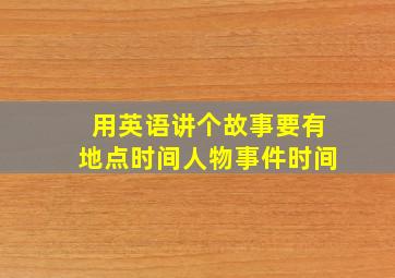 用英语讲个故事要有地点时间人物事件时间