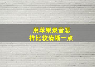 用苹果录音怎样比较清晰一点