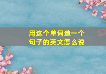 用这个单词造一个句子的英文怎么说