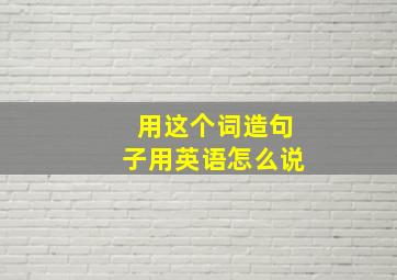 用这个词造句子用英语怎么说