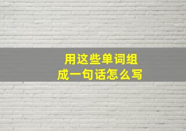 用这些单词组成一句话怎么写