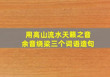 用高山流水天籁之音余音绕梁三个词语造句