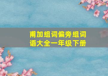 甫加组词偏旁组词语大全一年级下册