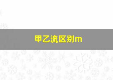 甲乙流区别m