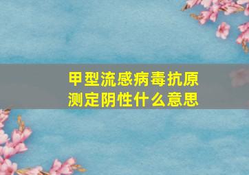 甲型流感病毒抗原测定阴性什么意思