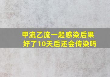 甲流乙流一起感染后果好了10天后还会传染吗