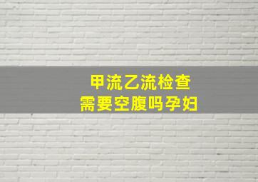 甲流乙流检查需要空腹吗孕妇