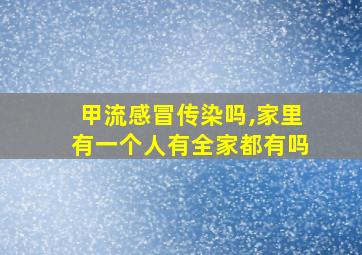 甲流感冒传染吗,家里有一个人有全家都有吗