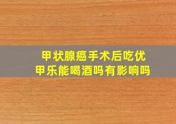 甲状腺癌手术后吃优甲乐能喝酒吗有影响吗