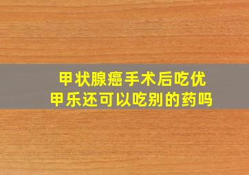 甲状腺癌手术后吃优甲乐还可以吃别的药吗