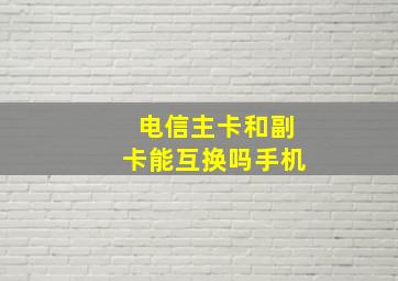 电信主卡和副卡能互换吗手机