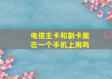 电信主卡和副卡能在一个手机上用吗