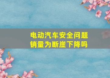 电动汽车安全问题销量为断崖下降吗