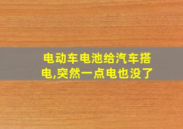 电动车电池给汽车搭电,突然一点电也没了