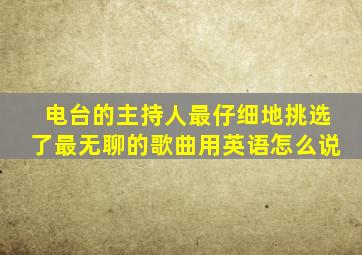 电台的主持人最仔细地挑选了最无聊的歌曲用英语怎么说