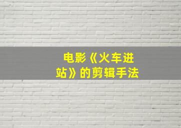 电影《火车进站》的剪辑手法