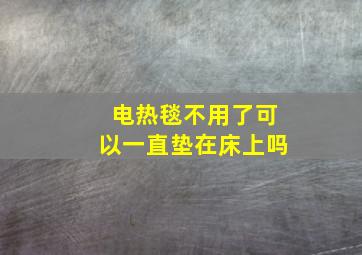 电热毯不用了可以一直垫在床上吗