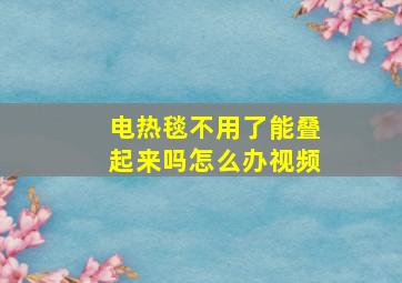 电热毯不用了能叠起来吗怎么办视频