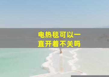 电热毯可以一直开着不关吗