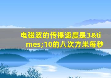 电磁波的传播速度是3×10的八次方米每秒