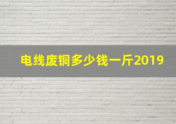 电线废铜多少钱一斤2019