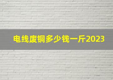 电线废铜多少钱一斤2023