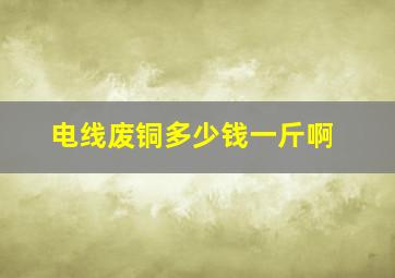 电线废铜多少钱一斤啊