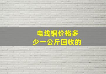 电线铜价格多少一公斤回收的