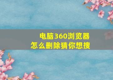 电脑360浏览器怎么删除猜你想搜