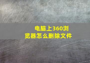 电脑上360浏览器怎么删除文件