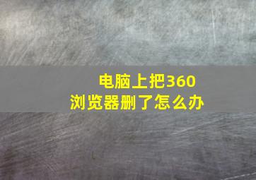 电脑上把360浏览器删了怎么办