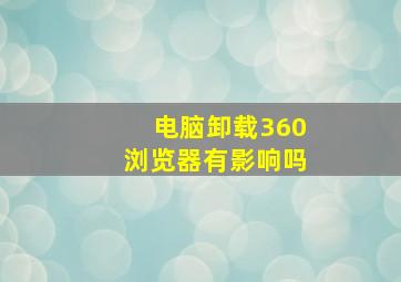 电脑卸载360浏览器有影响吗