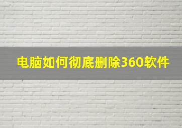 电脑如何彻底删除360软件