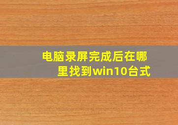 电脑录屏完成后在哪里找到win10台式