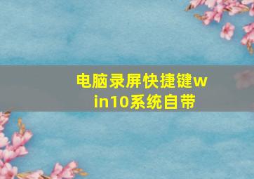 电脑录屏快捷键win10系统自带