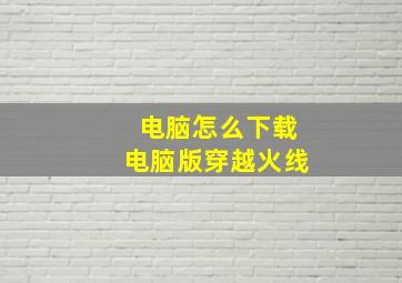 电脑怎么下载电脑版穿越火线