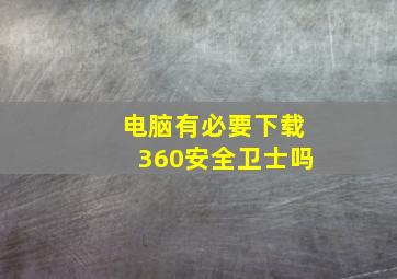 电脑有必要下载360安全卫士吗