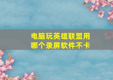 电脑玩英雄联盟用哪个录屏软件不卡