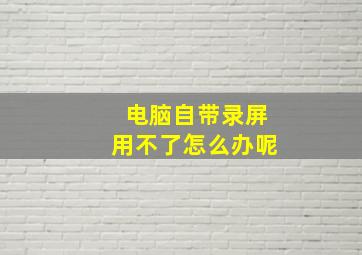 电脑自带录屏用不了怎么办呢