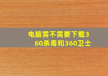 电脑需不需要下载360杀毒和360卫士