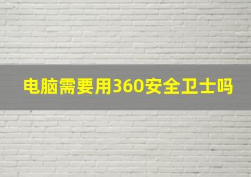 电脑需要用360安全卫士吗