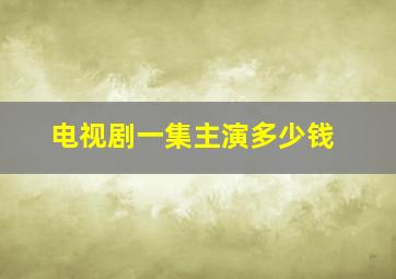 电视剧一集主演多少钱