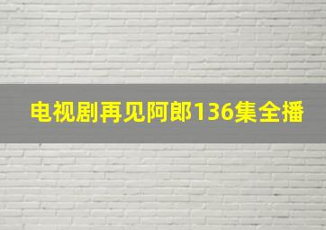 电视剧再见阿郎136集全播