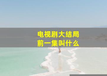 电视剧大结局前一集叫什么